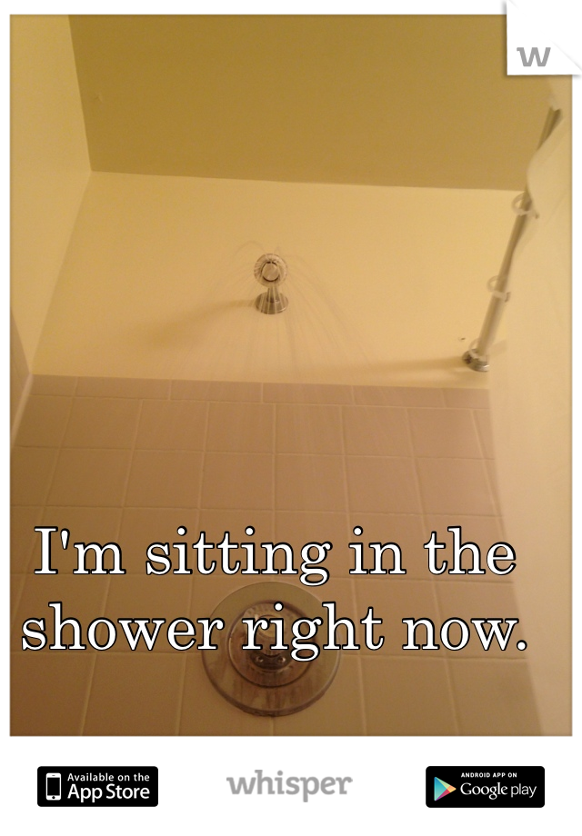 I'm sitting in the shower right now. 