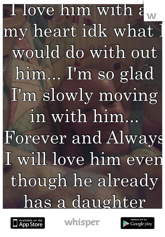 I love him with all my heart idk what I would do with out him... I'm so glad I'm slowly moving in with him... Forever and Always I will love him even though he already has a daughter