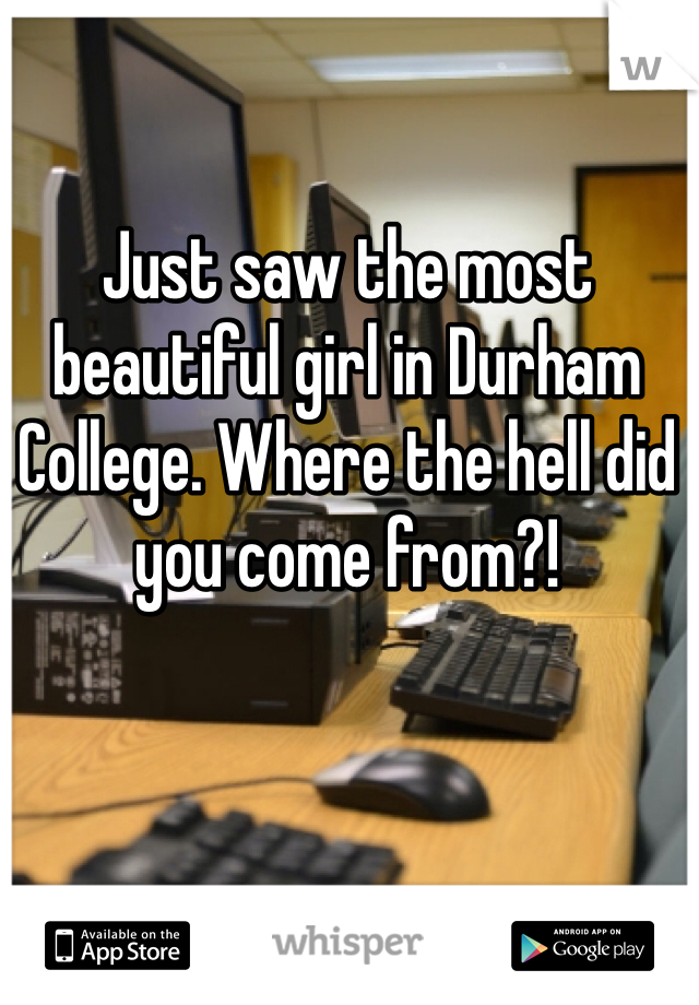 Just saw the most beautiful girl in Durham College. Where the hell did you come from?!