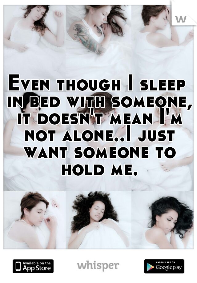 Even though I sleep in bed with someone, it doesn't mean I'm not alone..I just want someone to hold me.