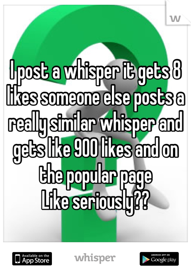 I post a whisper it gets 8 likes someone else posts a really similar whisper and gets like 900 likes and on the popular page
Like seriously??