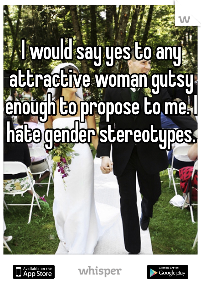 I would say yes to any attractive woman gutsy enough to propose to me. I hate gender stereotypes.