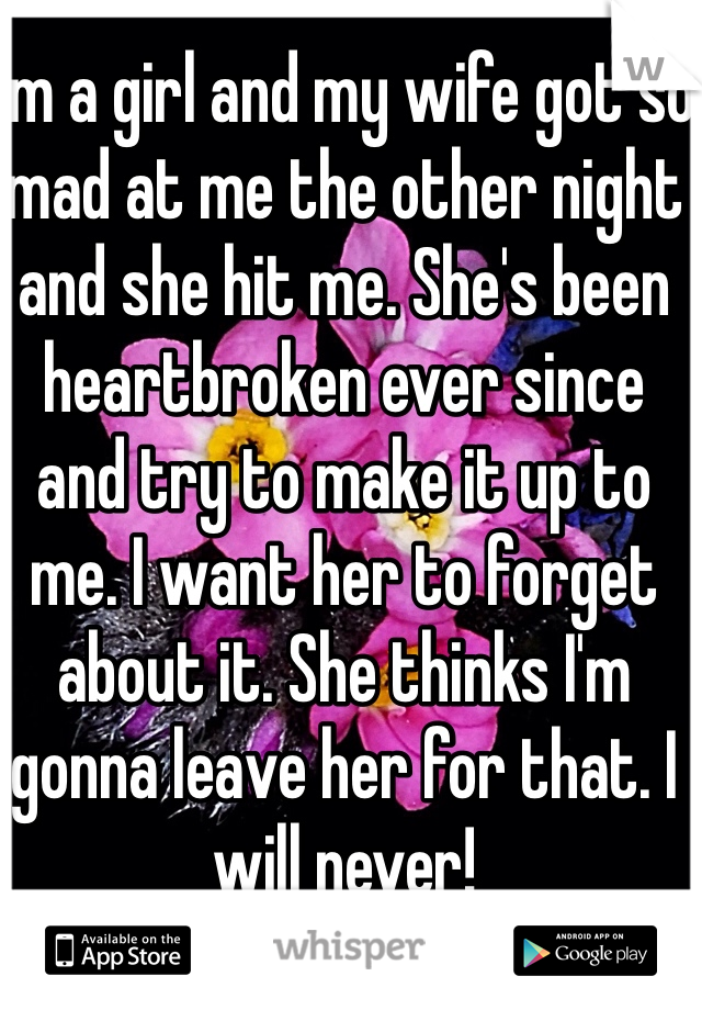 I'm a girl and my wife got so mad at me the other night and she hit me. She's been heartbroken ever since  and try to make it up to me. I want her to forget about it. She thinks I'm gonna leave her for that. I will never!