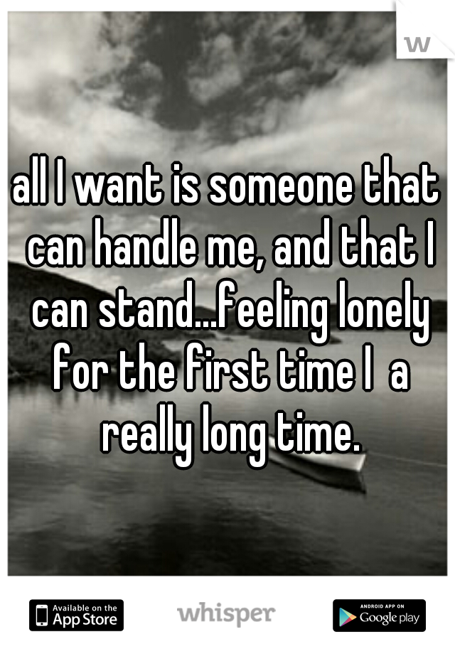 all I want is someone that can handle me, and that I can stand...feeling lonely for the first time I  a really long time.