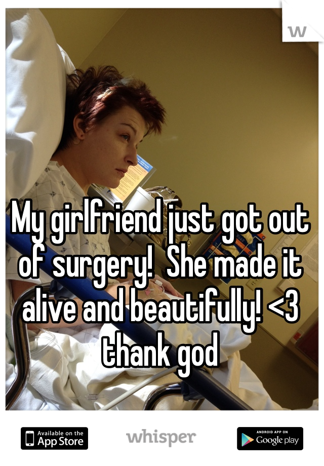 My girlfriend just got out of surgery!  She made it alive and beautifully! <3 thank god