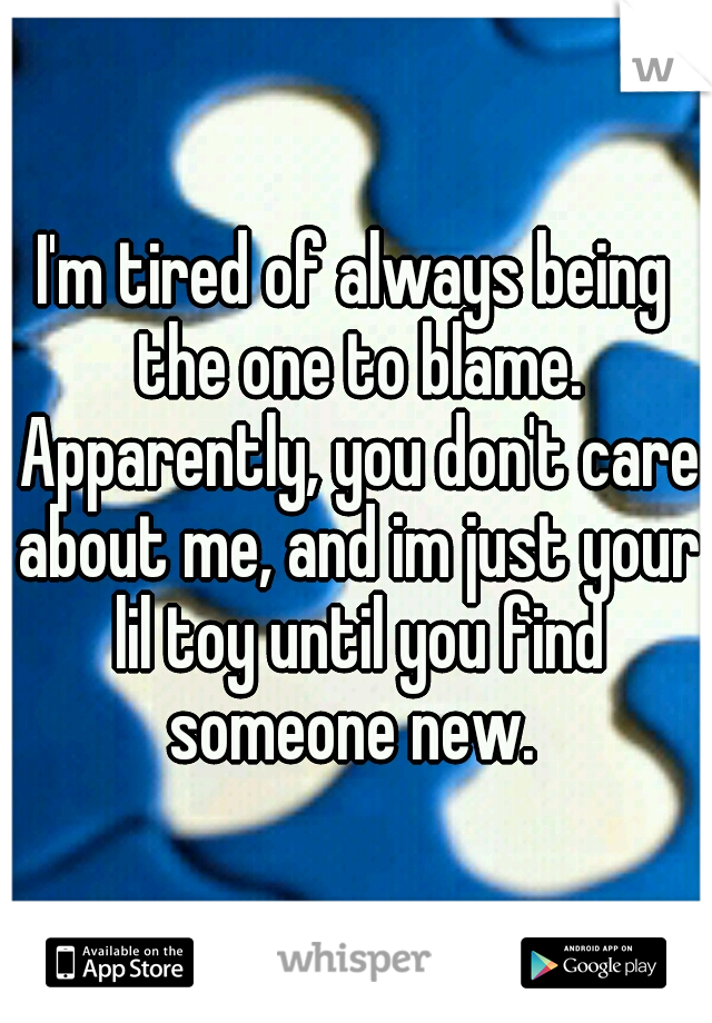 I'm tired of always being the one to blame. Apparently, you don't care about me, and im just your lil toy until you find someone new. 