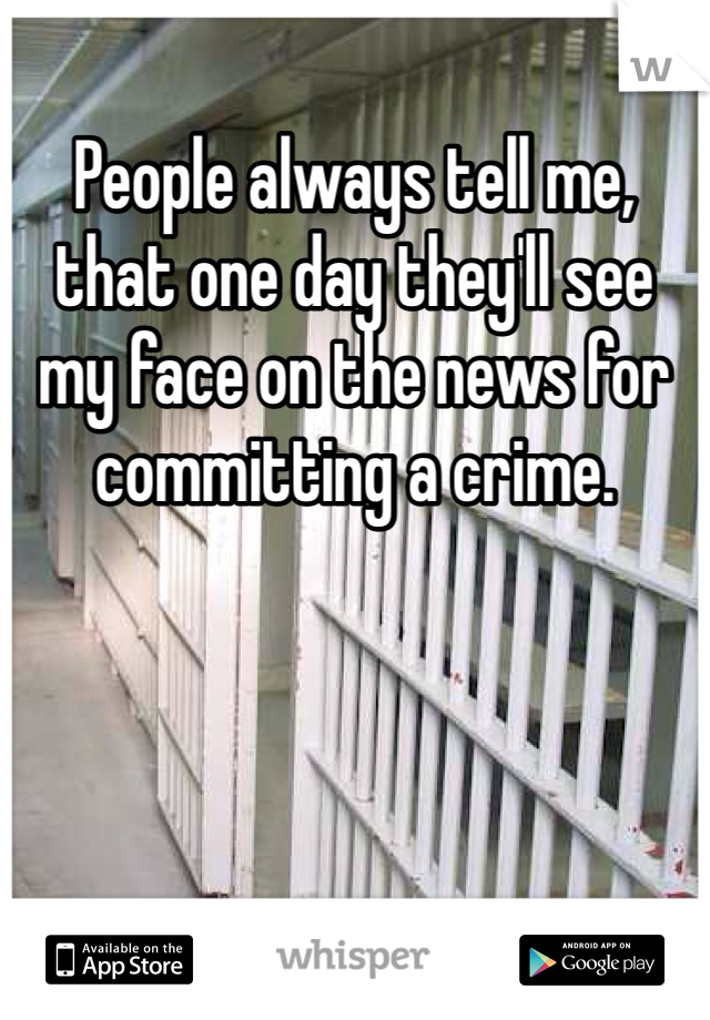 People always tell me, that one day they'll see my face on the news for committing a crime. 