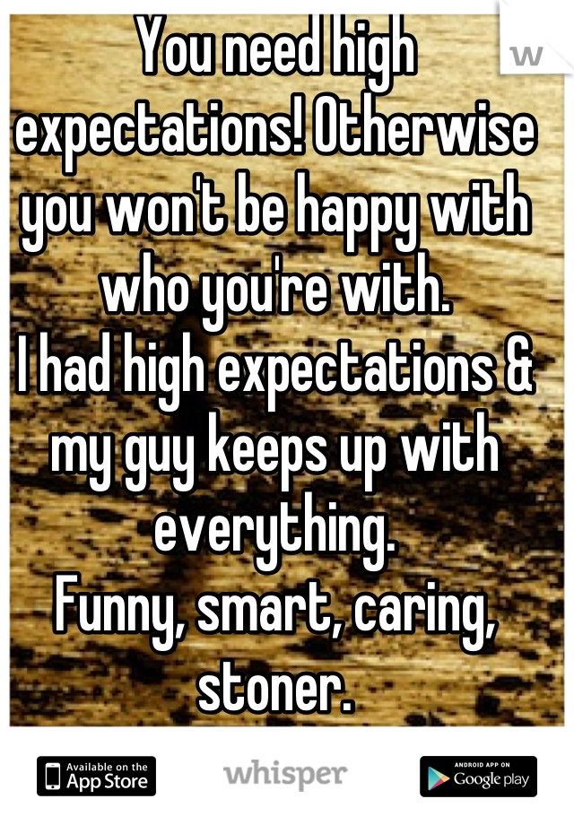 You need high expectations! Otherwise you won't be happy with who you're with. 
I had high expectations & my guy keeps up with everything. 
Funny, smart, caring, stoner. 
(: 