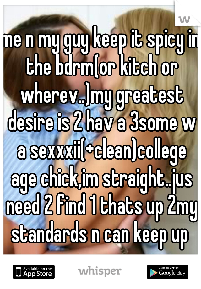 me n my guy keep it spicy in the bdrm(or kitch or wherev..)my greatest desire is 2 hav a 3some w a sexxxii(+clean)college age chick,im straight..jus need 2 find 1 thats up 2my standards n can keep up 