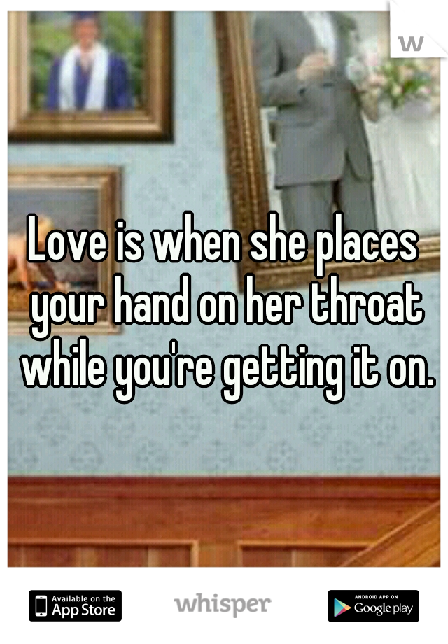 Love is when she places your hand on her throat while you're getting it on.