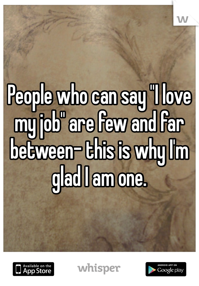 

People who can say "I love my job" are few and far between- this is why I'm glad I am one.