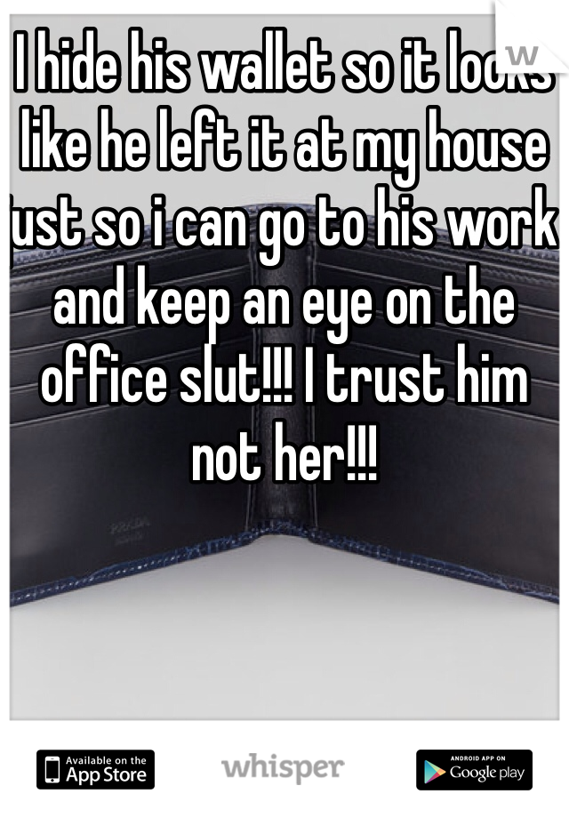 I hide his wallet so it looks like he left it at my house just so i can go to his work and keep an eye on the office slut!!! I trust him not her!!!