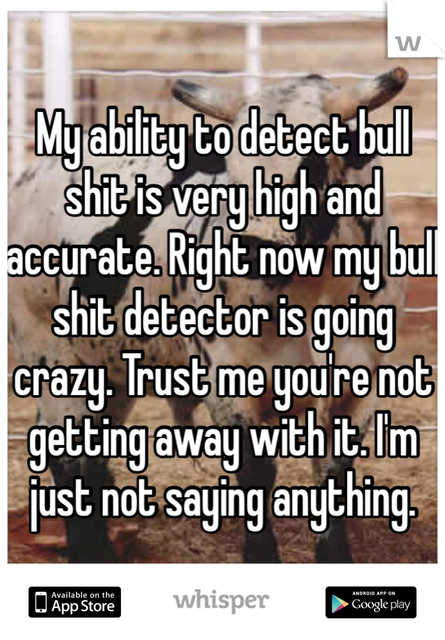 My ability to detect bull shit is very high and accurate. Right now my bull shit detector is going crazy. Trust me you're not getting away with it. I'm just not saying anything. 