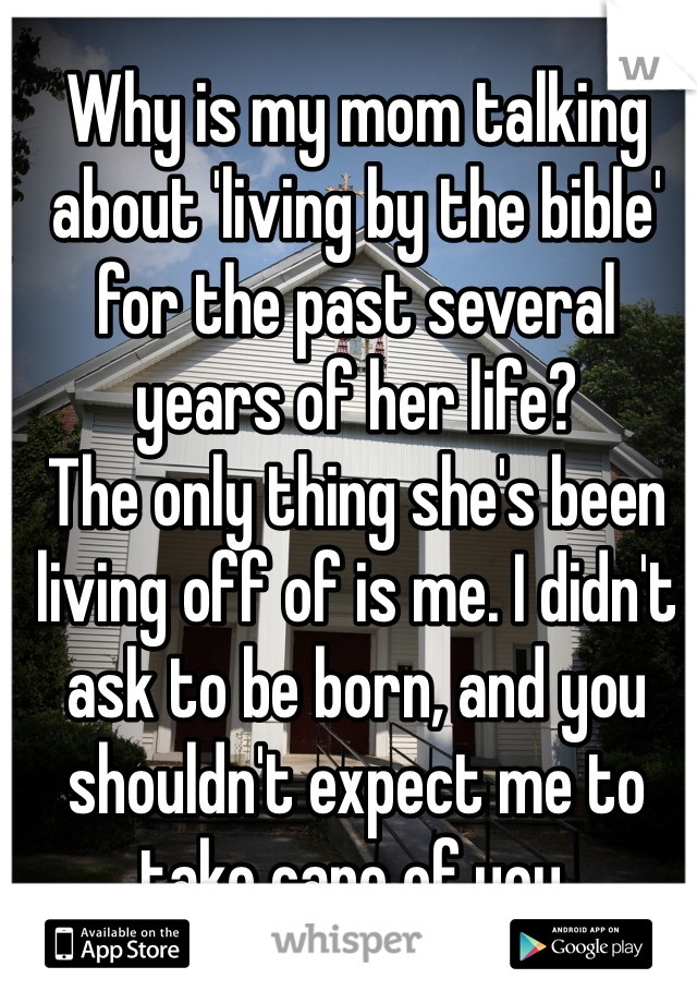 Why is my mom talking about 'living by the bible' for the past several years of her life? 
The only thing she's been living off of is me. I didn't ask to be born, and you shouldn't expect me to take care of you. 