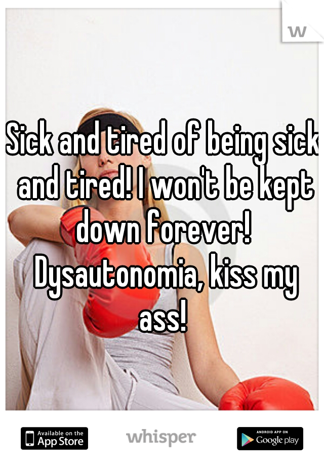 Sick and tired of being sick and tired! I won't be kept down forever!  Dysautonomia, kiss my ass! 