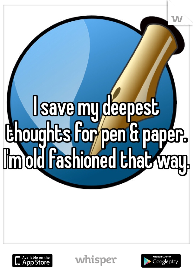 I save my deepest thoughts for pen & paper. I'm old fashioned that way.