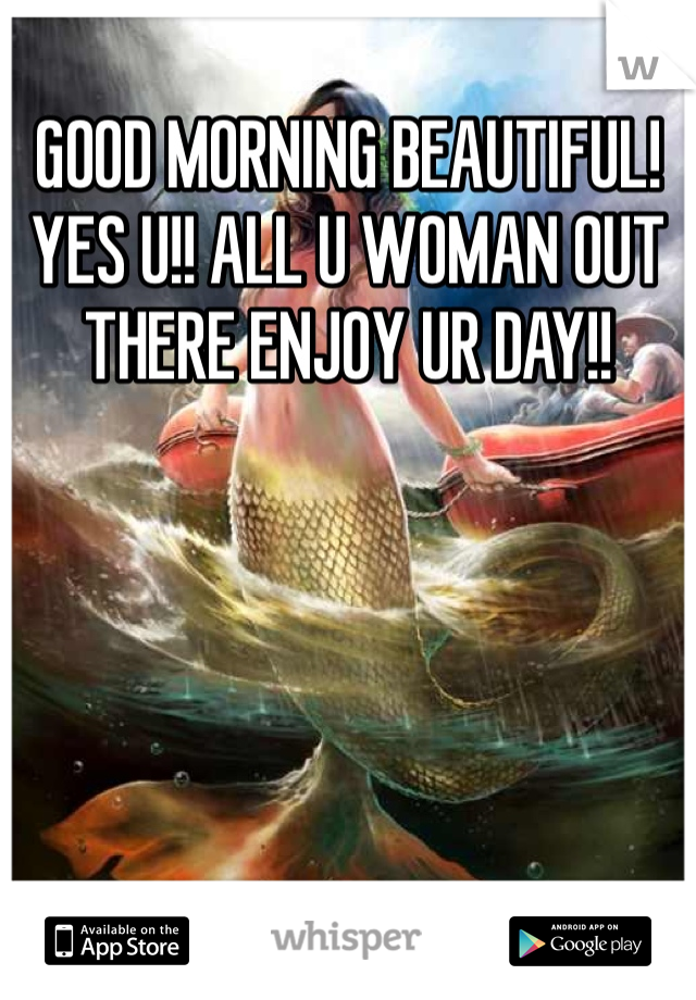 GOOD MORNING BEAUTIFUL! YES U!! ALL U WOMAN OUT THERE ENJOY UR DAY!!