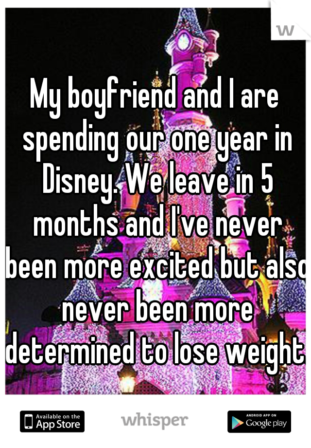 My boyfriend and I are spending our one year in Disney. We leave in 5 months and I've never been more excited but also never been more determined to lose weight.
