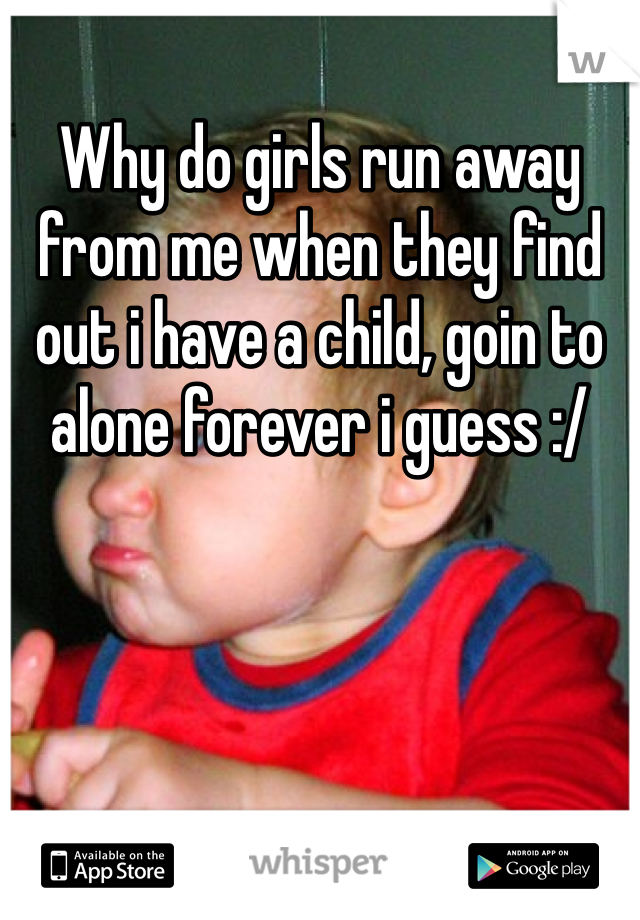 Why do girls run away from me when they find out i have a child, goin to alone forever i guess :/