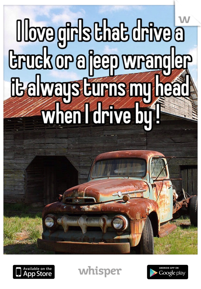 I love girls that drive a truck or a jeep wrangler it always turns my head when I drive by !  