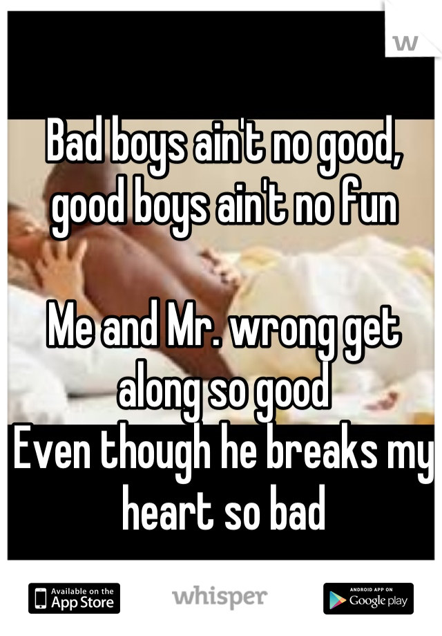 Bad boys ain't no good, good boys ain't no fun

Me and Mr. wrong get along so good
Even though he breaks my heart so bad