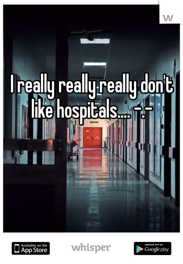 I really really really don't like hospitals.... -.- 