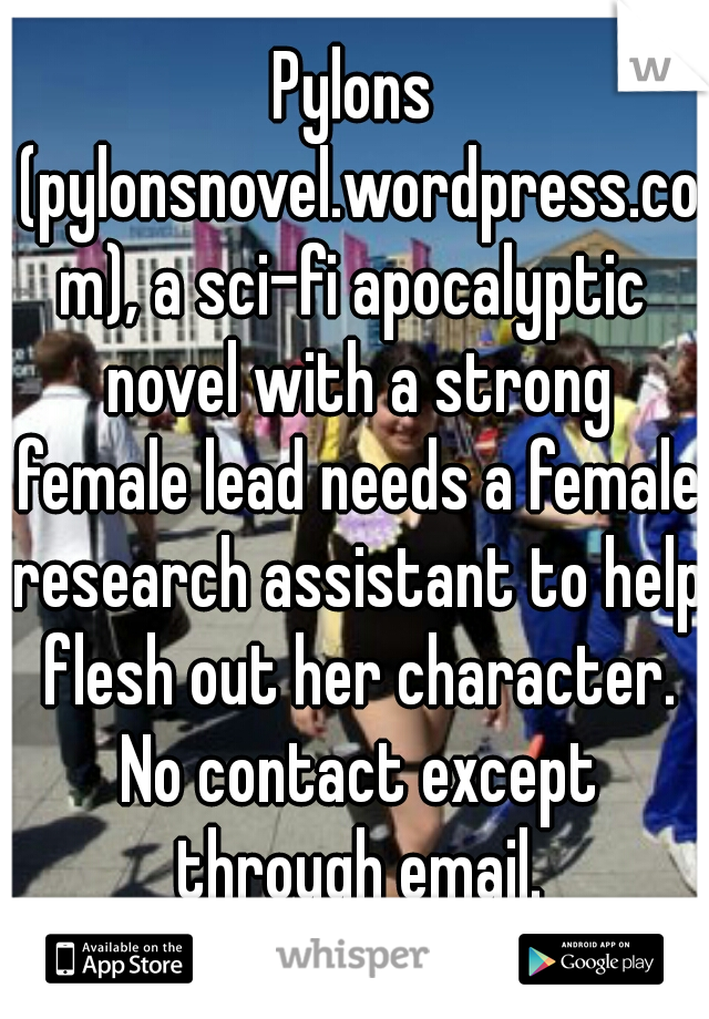 Pylons (pylonsnovel.wordpress.com), a sci-fi apocalyptic novel with a strong female lead needs a female research assistant to help flesh out her character. No contact except through email.