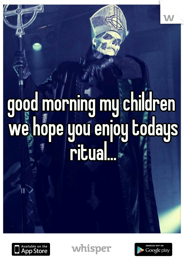 good morning my children we hope you enjoy todays ritual...