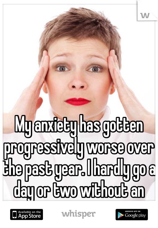 My anxiety has gotten progressively worse over the past year. I hardly go a day or two without an attack now.