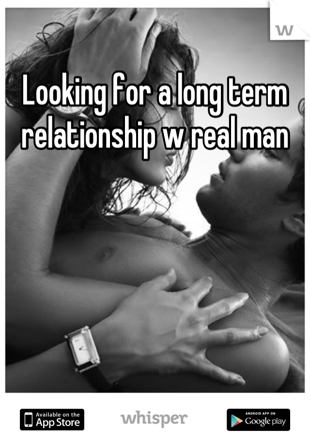 Looking for a long term relationship w real man