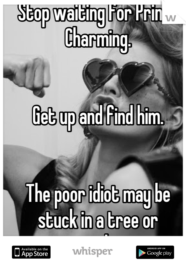 Stop waiting for Prince Charming. 


Get up and find him. 


The poor idiot may be stuck in a tree or something 