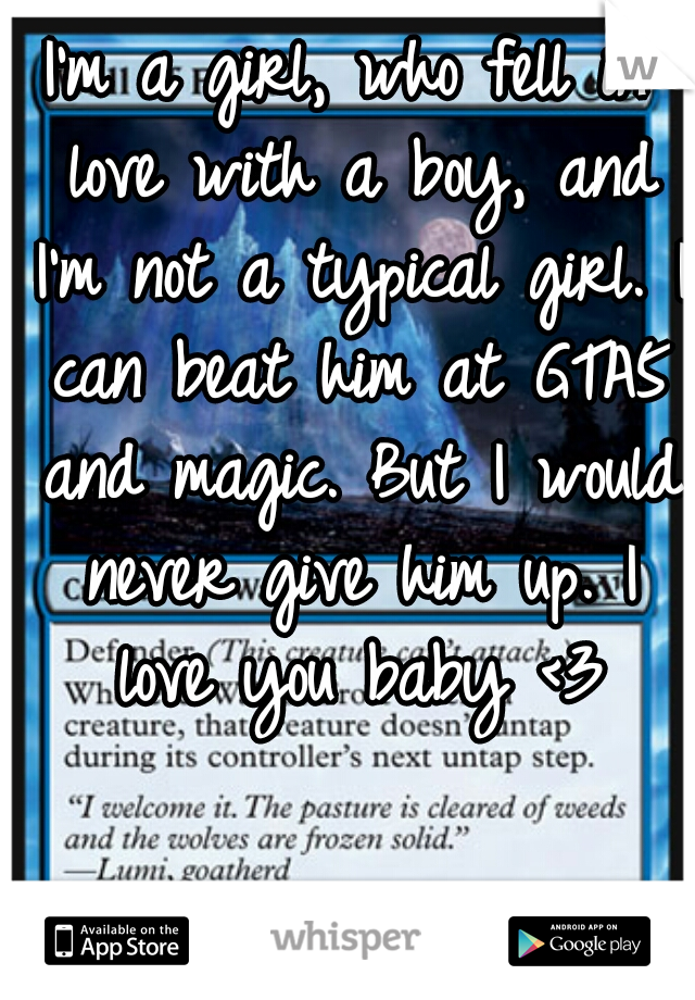 I'm a girl, who fell in love with a boy, and I'm not a typical girl. I can beat him at GTA5 and magic. But I would never give him up. I love you baby <3