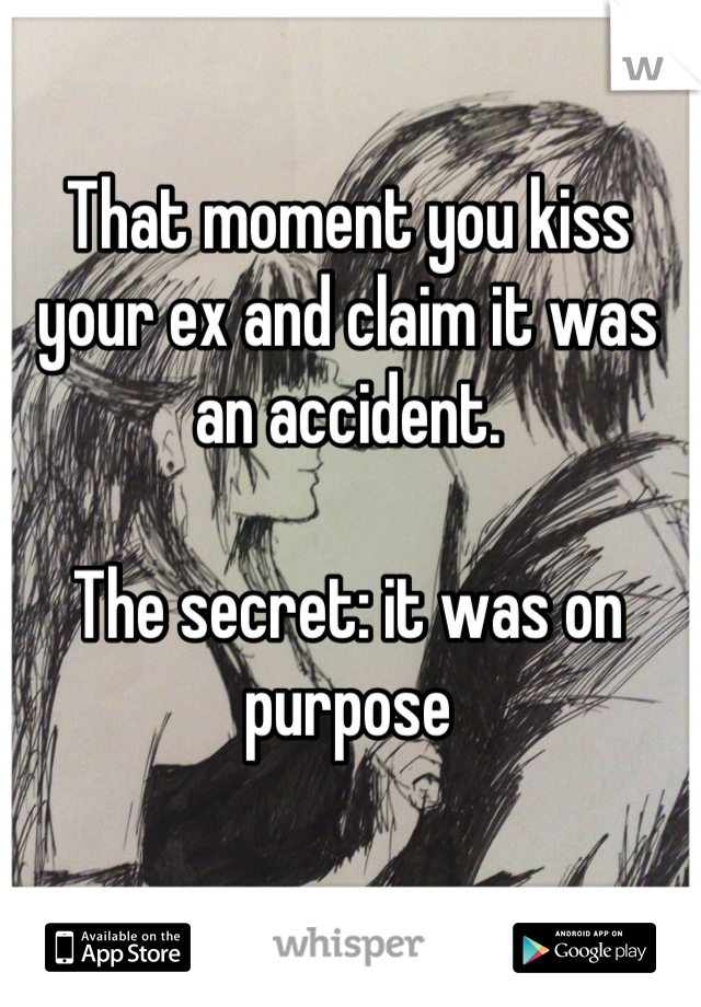 That moment you kiss your ex and claim it was an accident.

The secret: it was on purpose