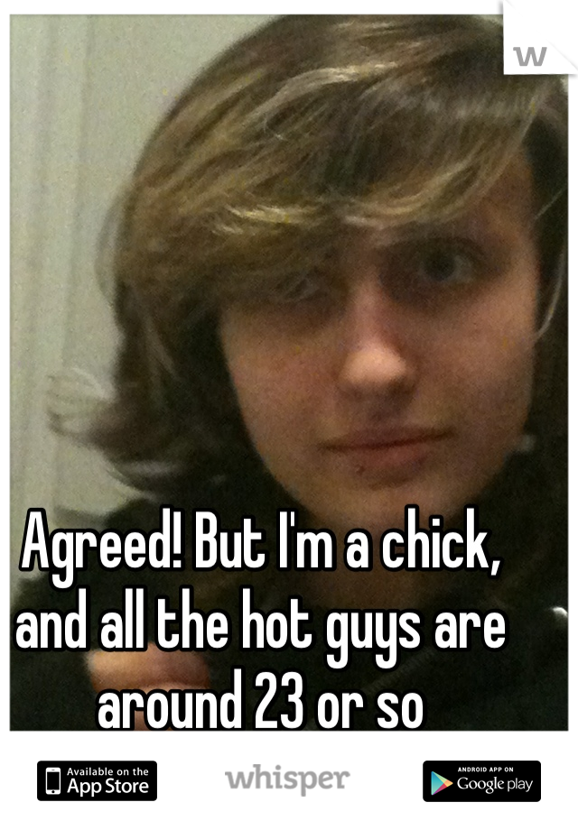 Agreed! But I'm a chick, and all the hot guys are around 23 or so