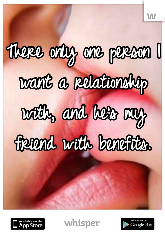 There only one person I want a relationship with, and he's my friend with benefits.