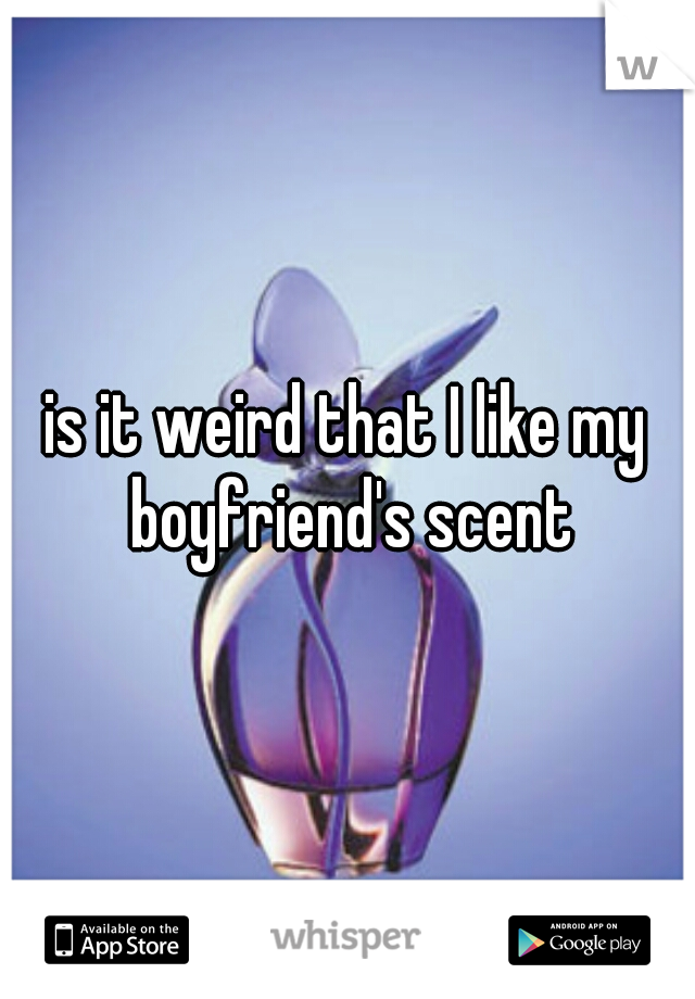 is it weird that I like my boyfriend's scent