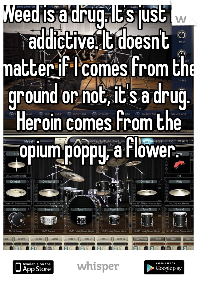 Weed is a drug. It's just not addictive. It doesn't matter if I comes from the ground or not, it's a drug. Heroin comes from the opium poppy, a flower. 