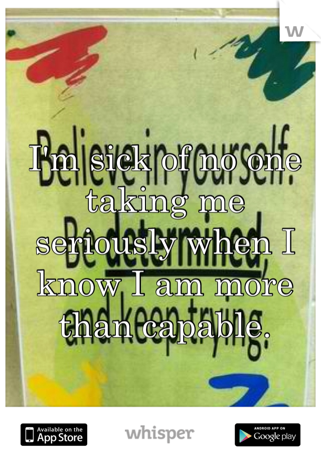 I'm sick of no one taking me seriously when I know I am more than capable.