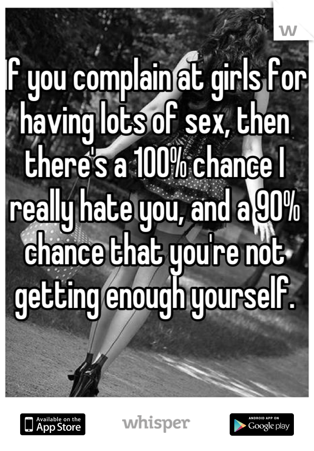 If you complain at girls for having lots of sex, then there's a 100% chance I really hate you, and a 90% chance that you're not getting enough yourself.