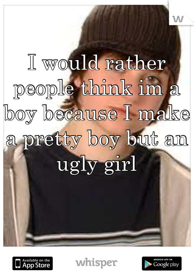 I would rather people think im a boy because I make a pretty boy but an ugly girl