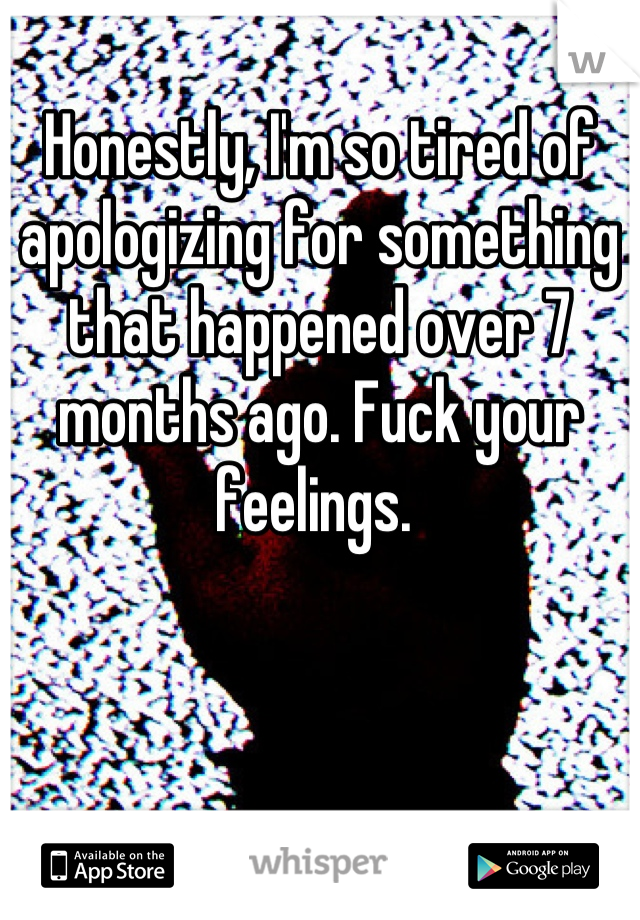 Honestly, I'm so tired of apologizing for something that happened over 7 months ago. Fuck your feelings. 