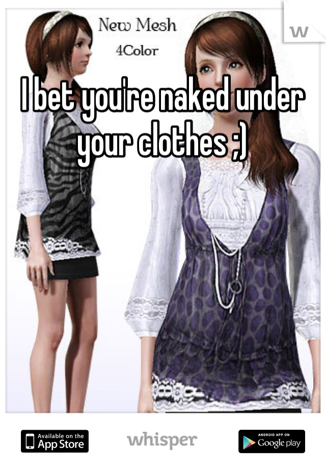 I bet you're naked under your clothes ;)