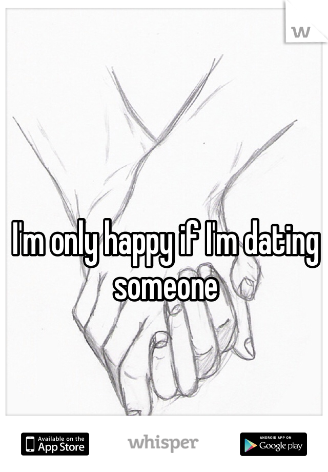 I'm only happy if I'm dating someone
