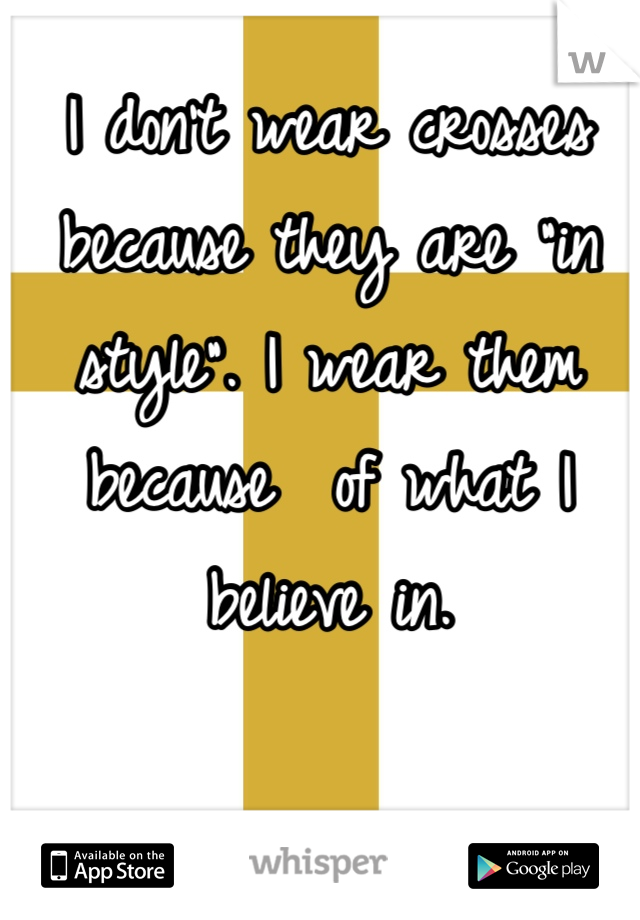 I don't wear crosses because they are "in style". I wear them because  of what I believe in. 