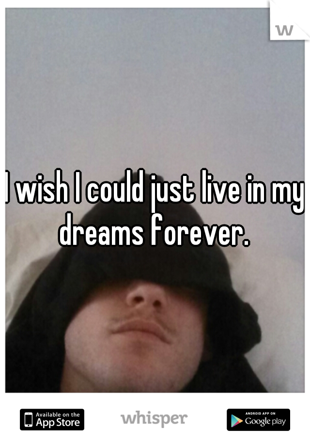 I wish I could just live in my dreams forever. 