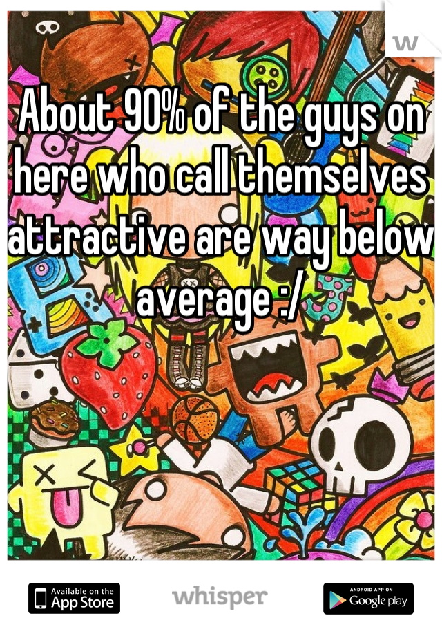 About 90% of the guys on here who call themselves attractive are way below average :/