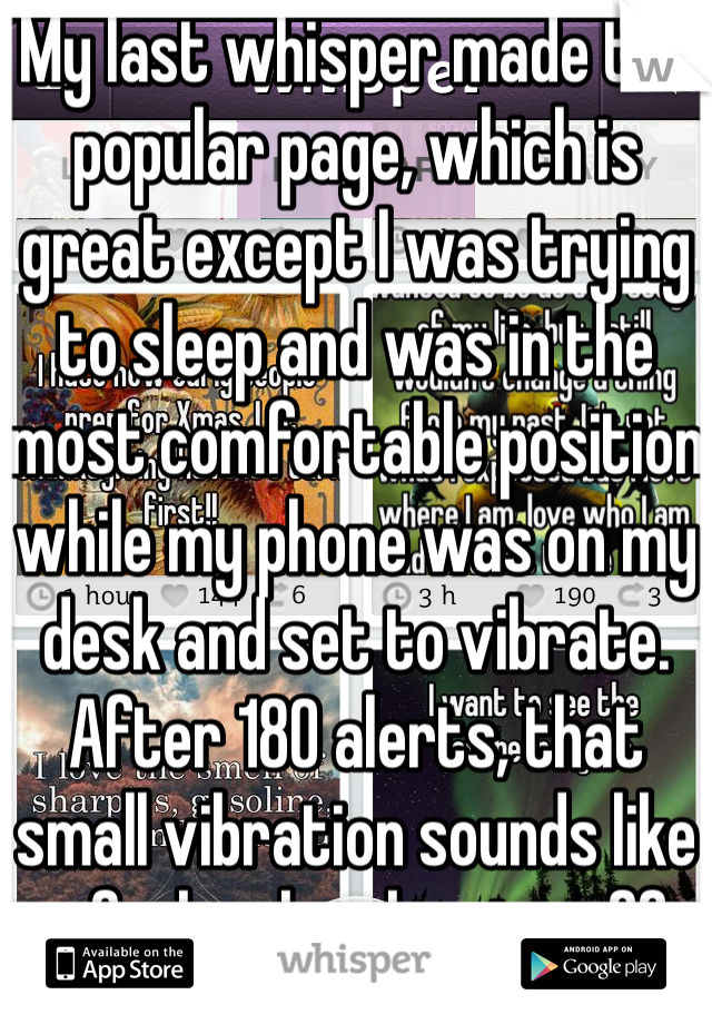 My last whisper made the popular page, which is great except I was trying to sleep and was in the most comfortable position while my phone was on my desk and set to vibrate. After 180 alerts, that small vibration sounds like a fucken bomb going off