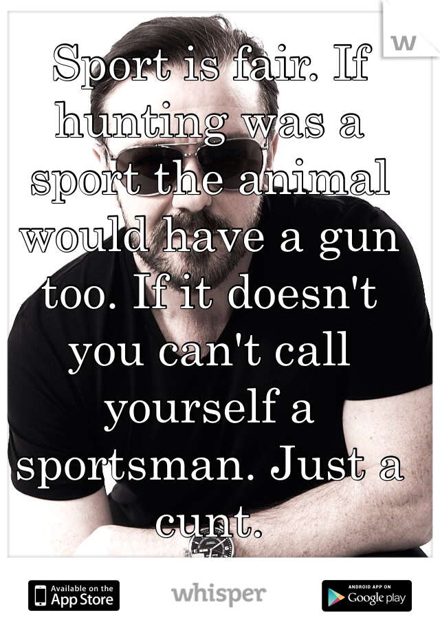 Sport is fair. If hunting was a sport the animal would have a gun too. If it doesn't you can't call yourself a sportsman. Just a cunt.