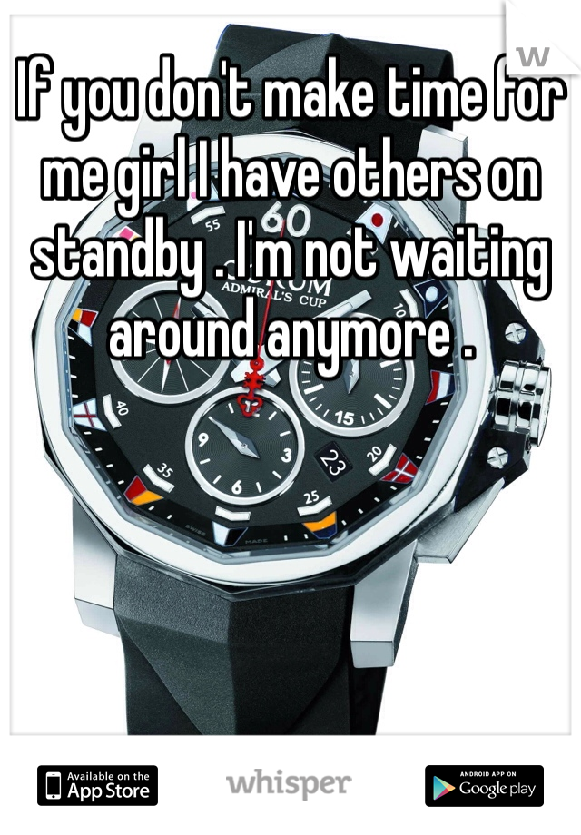 If you don't make time for me girl I have others on standby . I'm not waiting around anymore .