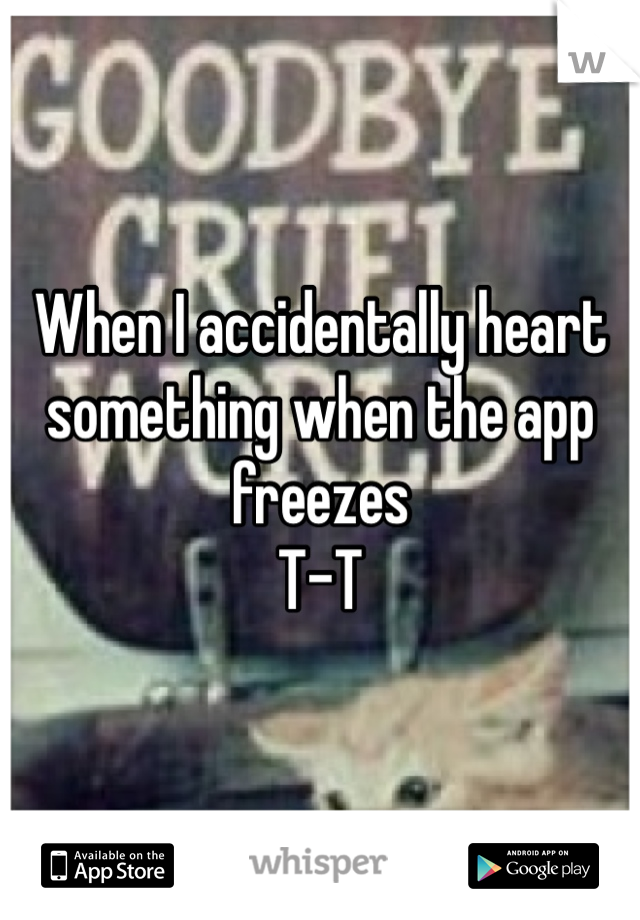 When I accidentally heart something when the app freezes
T-T